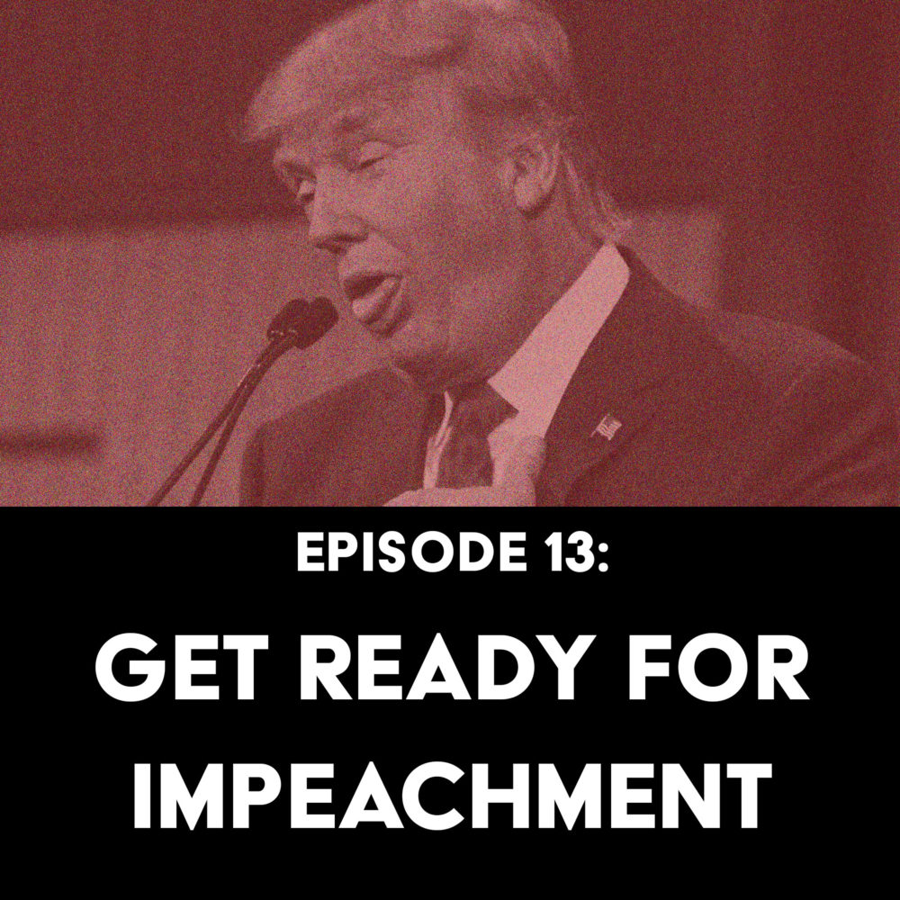 Episode 13: Get Ready for Impeachment