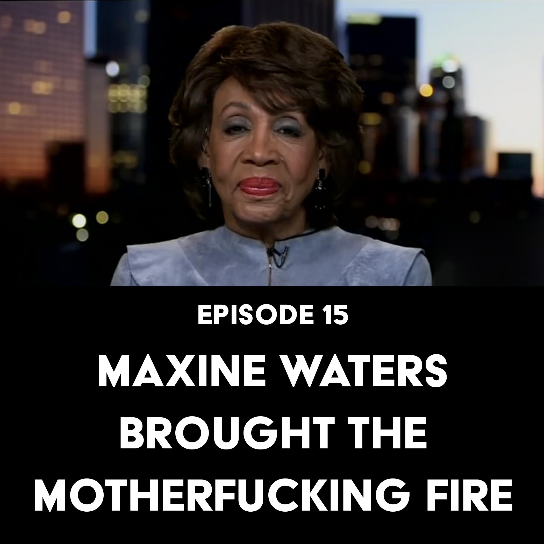 Episode 15: Maxine Waters Brought the Motherfucking Fire