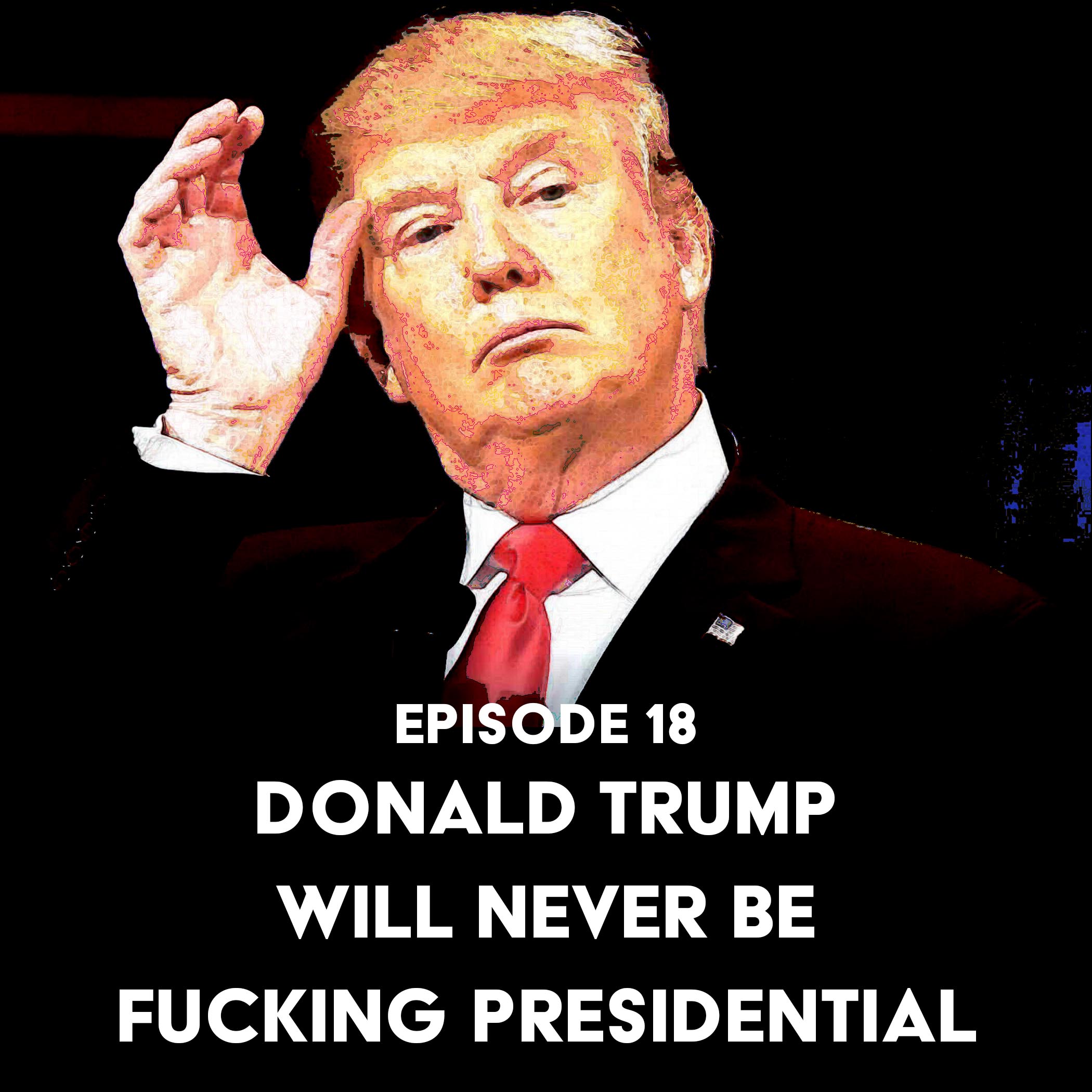 Episode 18: Donald Trump Will Never Be Fucking Presidential