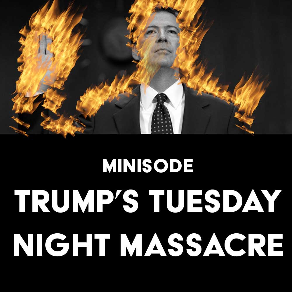 Minisode: Trump’s Tuesday Night Massacre