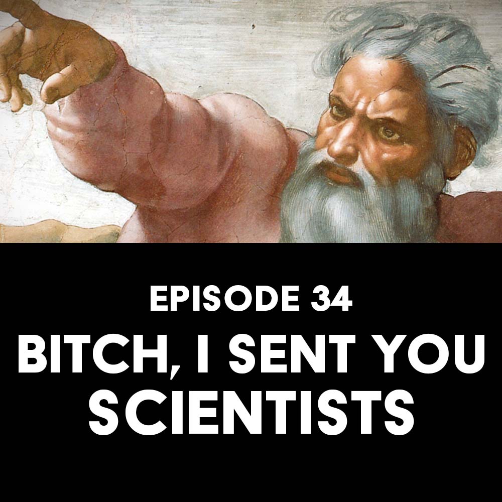 Episode 34: Bitch, I Sent You Scientists