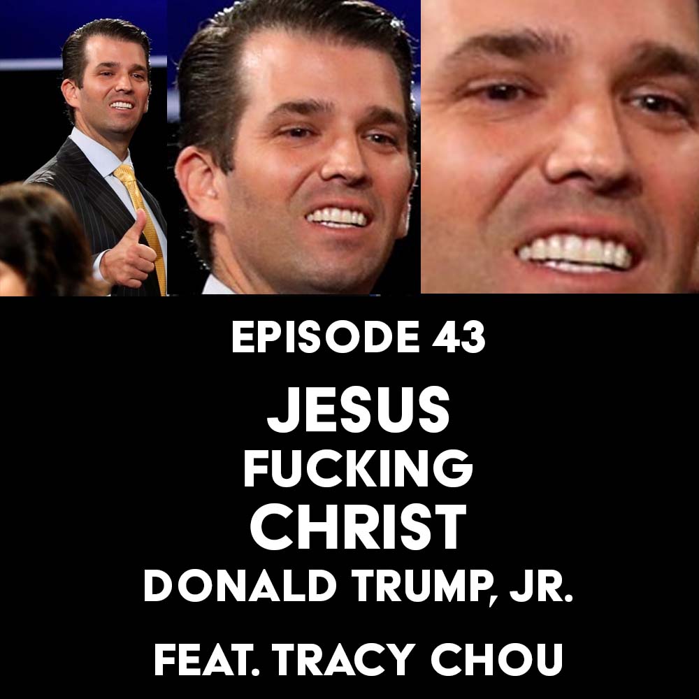 Episode 43: Jesus Fucking Christ, Donald Trump, Jr. f/ Tracy Chou
