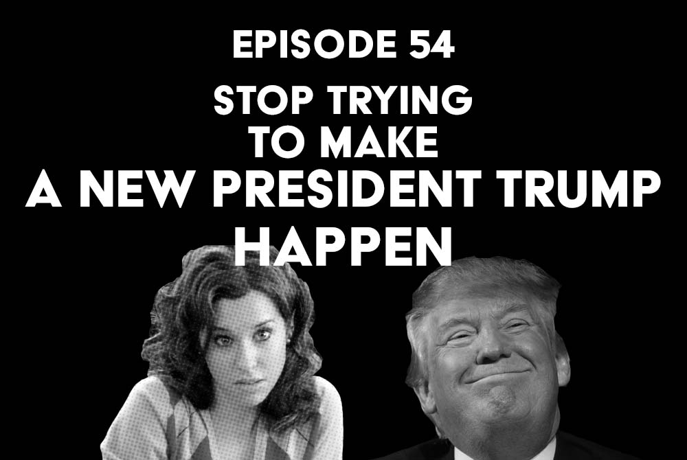 Episode 54: Stop Trying to Make A New President Trump Happen
