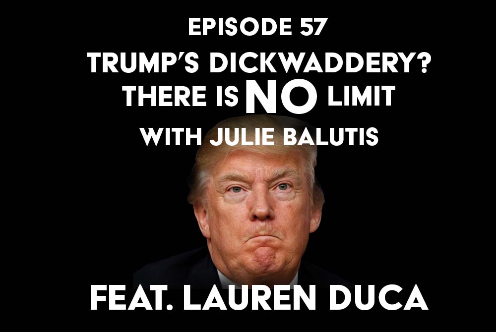 Episode 57: Trump’s Dickwaddery? There is No Limit with Julie Balutis and feat. Lauren Duca